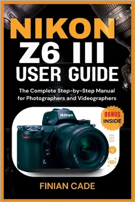 Nikon Z6 III User Guide: The Complete Step-by-Step Manual for Photographers and Videographers by Cade, Finian