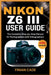 Nikon Z6 III User Guide: The Complete Step-by-Step Manual for Photographers and Videographers by Finian Cade