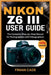 Nikon Z6 III User Guide: The Complete Step-by-Step Manual for Photographers and Videographers by Cade, Finian