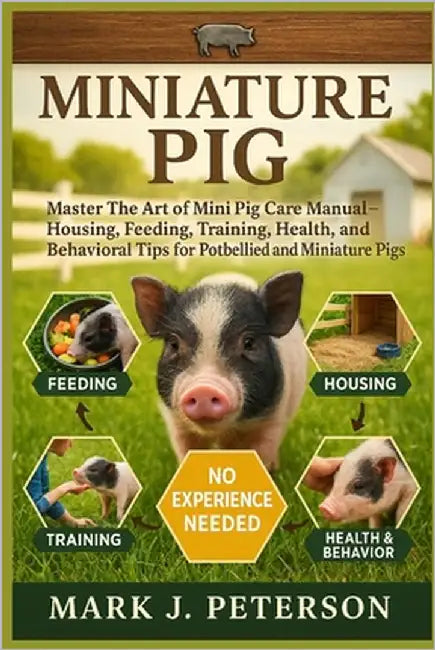 Miniature Pig: Master The Art of Mini Pig Care Manual - Housing, Feeding, Training, Health, and Behavioral Tips for Potbellied and Miniature Pigs by J. Peterson, Mark