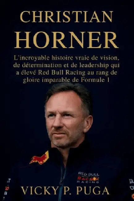 Christian Horner: L'incroyable histoire vraie de vision, de détermination et de leadership qui a élevé Red Bull Racing au rang de gloire imparable de by Vicky P. Puga