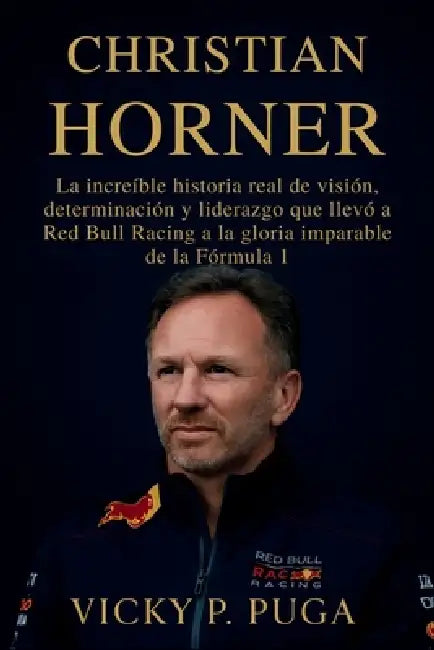 Christian Horner: La increíble historia real de visión, determinación y liderazgo que llevó a Red Bull Racing a la gloria imparable de la Fórmula 1 by Vicky P. Puga