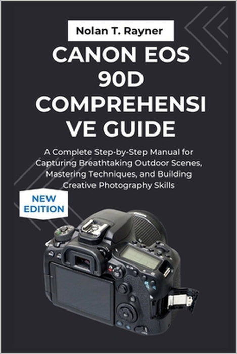Canon EOS 90D Comprehensive Guide: A Complete Step-by-Step Manual for Capturing Breathtaking Outdoor Scenes, Mastering Techniques, and Building Creati by Nolan T. Rayner