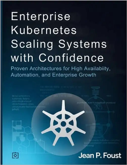 Enterprise Kubernetes Scaling Systems with Confidence: Proven Architectures for High Availability, Automation, and Enterprise Growth by Foust, Jean P.