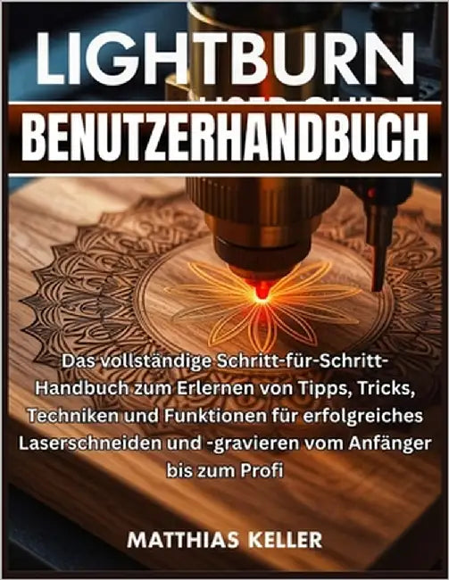 LightBurn Benutzerhandbuch: Das vollständige Schritt-für-Schritt-Handbuch zum Erlernen von Tipps, Tricks, Techniken und Funktionen für erfolgreiches L by Keller, Matthias