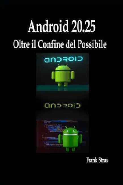 Android 20.25: Oltre il Confine del Possibile: Guida Innovativa per Svelare e Dominare il Cuore del Sistema Operativo by Frank Stras