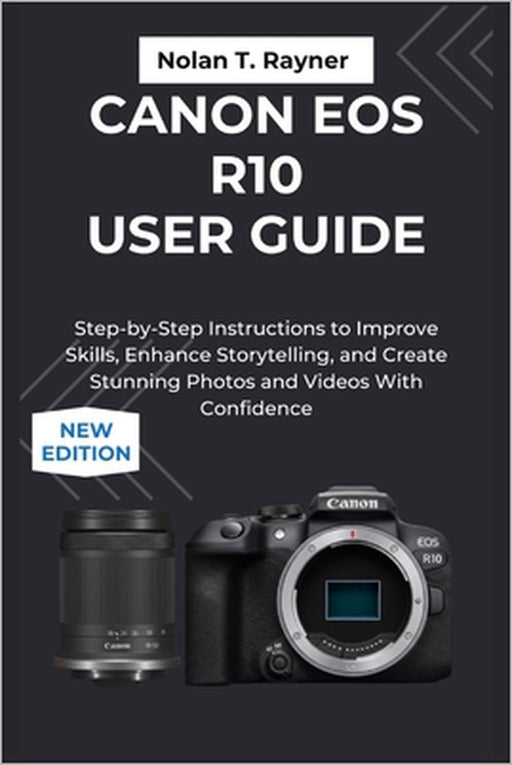 Canon EOS R10 User Guide: Step-by-Step Instructions to Improve Skills, Storytelling, and Create Stunning Photos and Videos With Confidence by Nolan T. Rayner