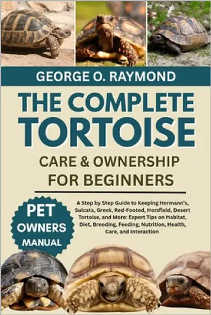 The Complete Tortoise Care & Ownership for Beginners: A Step by Step Guide to Keeping Hermann's, Sulcata, Greek, Red-Footed, Horsfield, Desert Tortois by Raymond, George O.