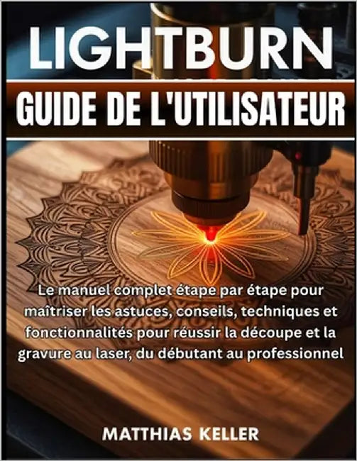 LightBurn Guide de l'utilisateur: Le manuel complet étape par étape pour maîtriser les astuces, conseils, techniques et fonctionnalités pour réussir l by Keller, Matthias