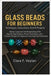 Glass Beads For Beginners: Techniques, Instructions, And 10 Projects: Master Lampwork And Beadmaking With Step-By-Step Projects, Proven Techniques, An by Veylan, Clara F.