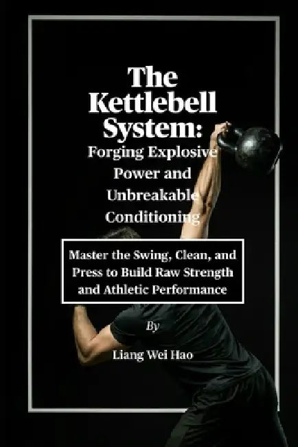 The Kettlebell System: Forging Explosive Power and Unbreakable Conditioning: Master the Swing, Clean, and Press to Build Raw Strength and Athletic Per by Liang Wei Hao