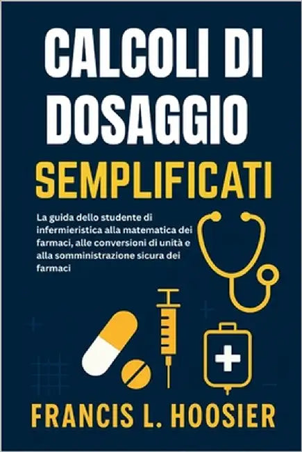 Calcoli Di Dosaggio Semplificati: La guida dello studente di infermieristica alla matematica dei farmaci, alle conversioni di unità e alla somministra by L. Hoosier, Francis