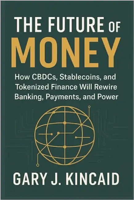 The Future of Money: How CBDCs, Stablecoins, and Tokenized Finance Will Rewire Banking, Payments, and Power by Kincaid, Gary J.