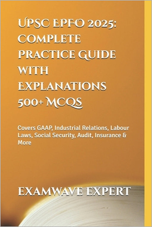 500+ MCQs for UPSC EPFO 2025: Complete Practice Guide with Explanations: Covers GAAP, Industrial Relations, Labour Laws, Social Security, Audit, Insur by Examwave Expert