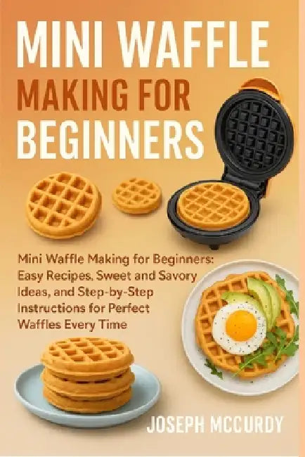 Mini Waffle Making for Beginners: Mini Waffle Making for Beginners: Easy Recipes, Sweet and Savory Ideas, and Step-by-Step Instructions for Perfect Wa by Joseph McCurdy