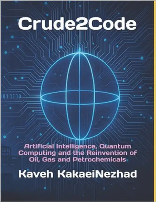 Crude2Code: Artificial Intelligence, Quantum Computing and the Reinvention of Oil, Gas and Petrochemicals by Kakaeinezhad, Kaveh