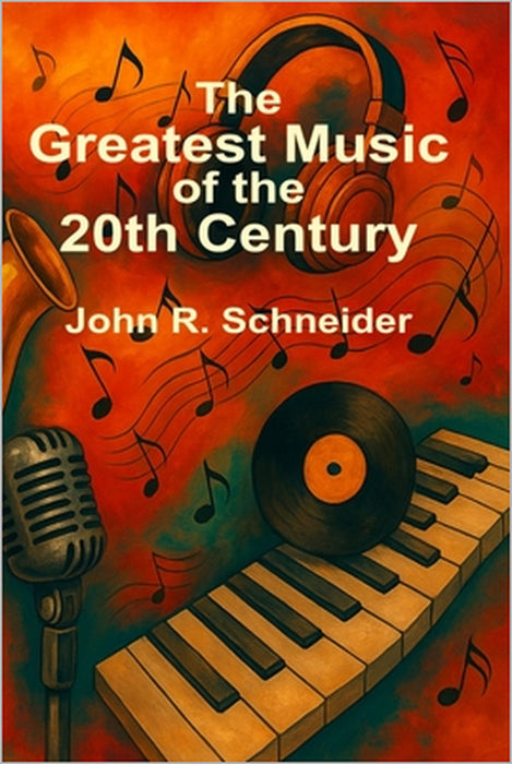 The Greatest Music of the 20th Century: Stories, Songs, and the Cultural Revolutions of Modern Music by John R. Schneider