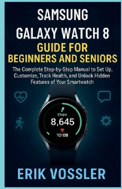 Samsung Galaxy Watch 8 Guide for Beginners and Seniors: The Complete Step-by-Step Manual to Set Up, Customize, Track Health, and Unlock Hidden Feature by Erik Vossler