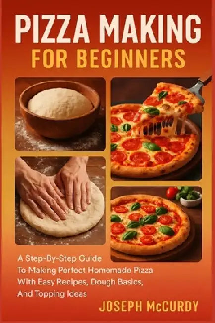 Pizza Making for Beginners: A Step-By-Step Guide To Making Perfect Homemade Pizza With Easy Recipes, Dough Basics, And Topping Ideas by Joseph McCurdy