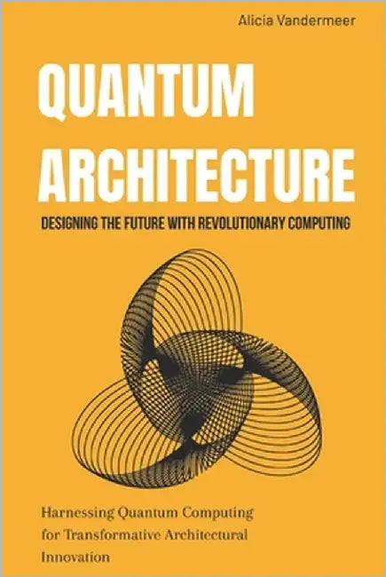 Quantum Architecture: Designing the Future with Revolutionary Computing: Harnessing Quantum Computing for Transformative Architectural Innovation by VanderMeer, Alicia