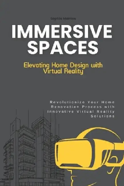 Immersive Spaces: Elevating Home Design with Virtual Reality: Revolutionize Your Home Renovation Process with Innovative Virtual Reality Solutions by Sophia Morrow