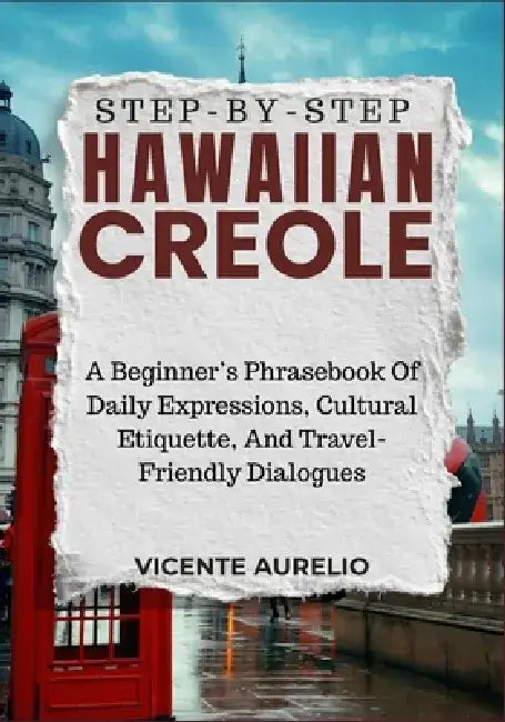 Step-By-Step Hawaiian Creole: A Beginner's Phrasebook Of Daily Expressions, Cultural Etiquette, And Travel-Friendly Dialogues by Vicente Aurelio
