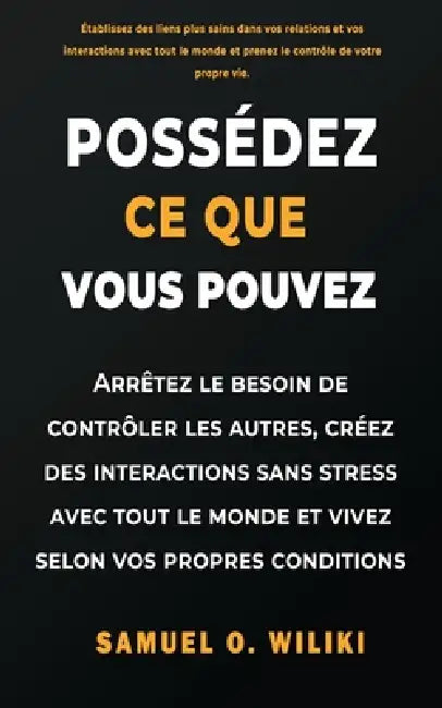 Possédéz ce que vous pouvez: Arrêtez le besoin de contrôler les autres, créez des interactions sans stress avec tout le monde et vivez selon vos propr by Samuel O. Wiliki