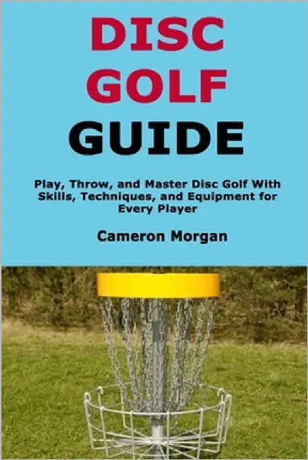 Disc Golf Guide: Play, Throw, and Master Disc Golf With Skills, Techniques, and Equipment for Every Player by Morgan, Cameron
