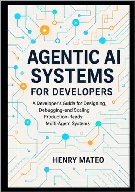 Agentic AI Systems for Developers: A Developer's Guide for Designing, Debugging, and Scaling Production-Ready Multi-Agent Systems by Mateo, Henry