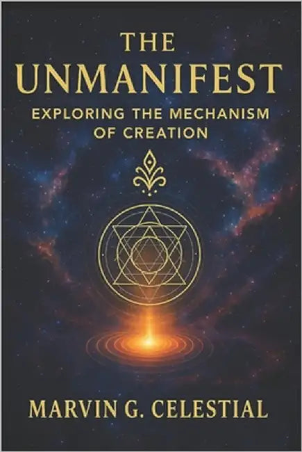 The UNMANIFEST: Exploring the Mechanism of CREATION by Celestial, Marvin G.