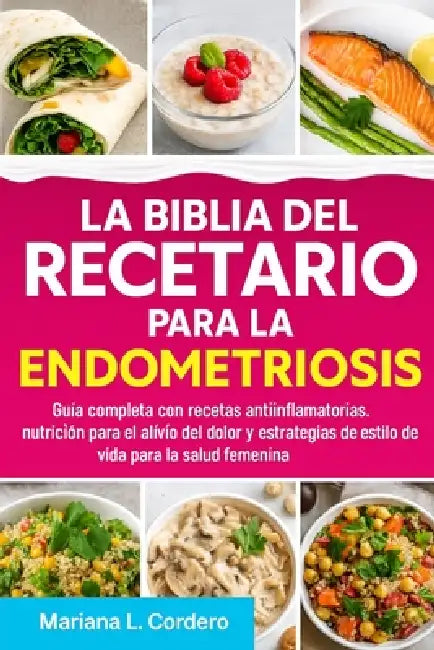 La Biblia del Recetario para la Endometriosis: Guía completa con recetas antiinflamatorias, nutrición para el alivio del dolor y estrategias de estilo by Mariana L. Cordero