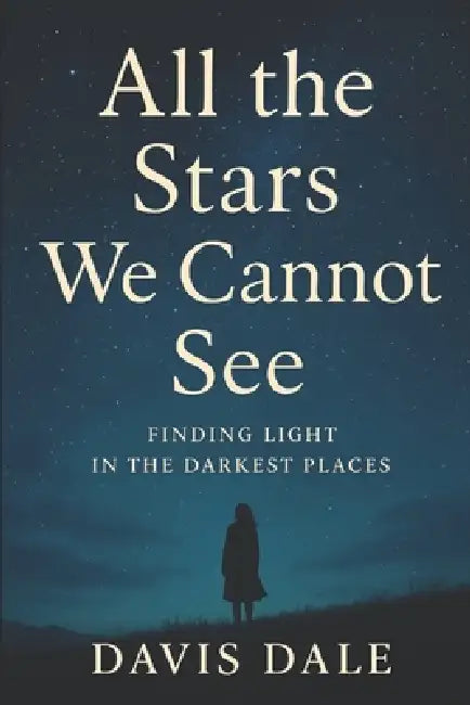 All the Stars We Cannot See: Finding Light in the Darkest Places by Davis Dale