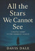All the Stars We Cannot See: Finding Light in the Darkest Places by Davis Dale