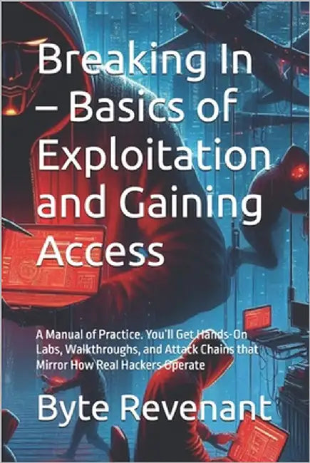 Breaking In - Basics of Exploitation and Gaining Access: A Manual of Practice. You'll Get Hands-On Labs, Walkthroughs, and Attack Chains that Mirror H by Revenant, Byte