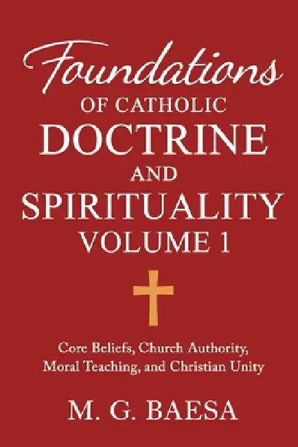 Foundations of Catholic Doctrine and Spirituality, Volume 1: Core Beliefs, Church Authority, Moral Teaching, and Christian Unity by M. G. Baesa