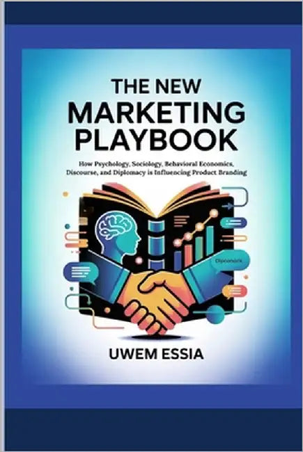 The New Marketing Playbook: How Psychology, Sociology, Behavioral Economics, Discourse, and Diplomacy is Influencing Product Branding by Essia, Uwem