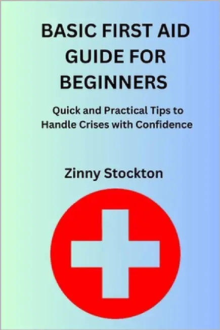 Basic First Aid Guide for Beginners: Quick and Practical Tips to Handle Crises with Confidence by Stockton, Zinny