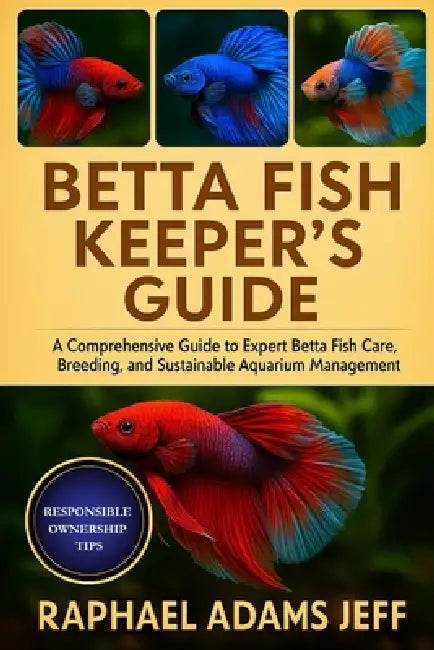 Betta Fish Keeper's Guide: A Comprehensive Guide to Expert Betta Fish Care, Breeding, and Sustainable Aquarium Management by Raphael Adams Jeff