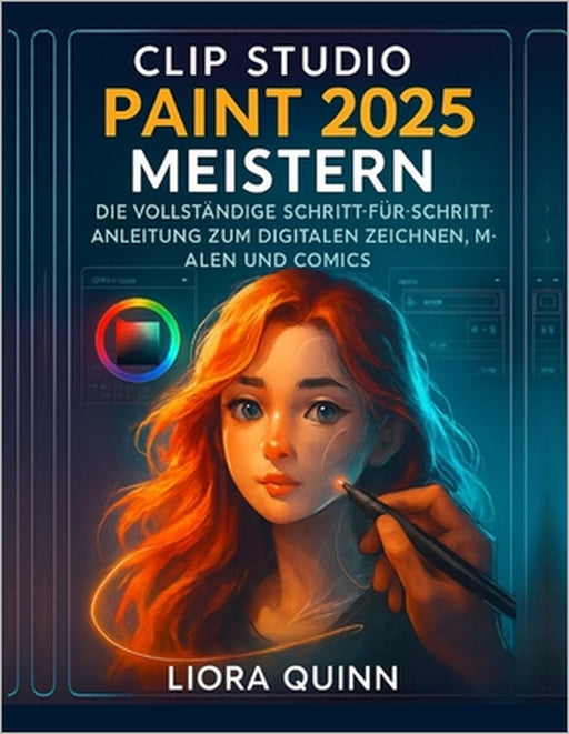 Clip Studio Paint 2025 meistern: Die vollständige Schritt-für-Schritt-Anleitung zum digitalen Zeichnen, Malen und Comics by Liora Quinn