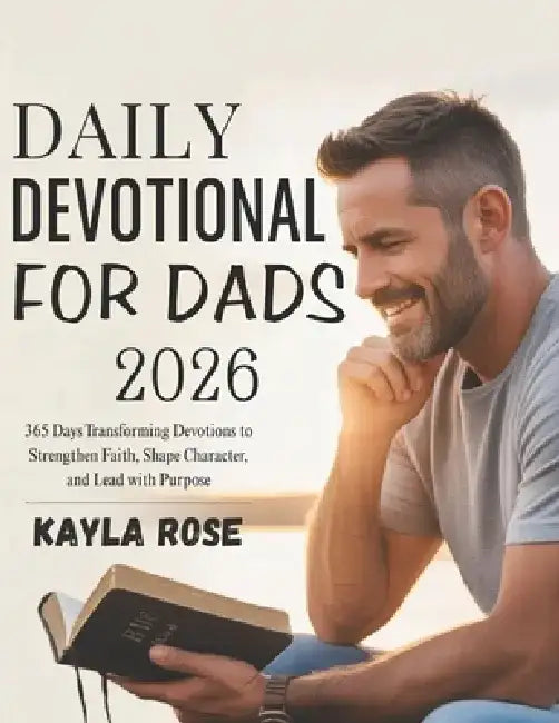 Daily Devotional for Dads 2026: 365 Days Transforming Devotions to Strengthen Faith Shape Character and Lead with Purpose by Kayla Rose