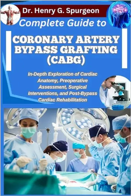 Complete Guide to Coronary Artery Bypass Grafting (Cabg): In-Depth Exploration of Cardiac Anatomy, Preoperative Assessment, Surgical Interventions, an by G. Spurgeon, Henry