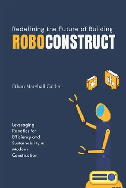 RoboConstruct: Redefining the Future of Building: Leveraging Robotics for Efficiency and Sustainability in Modern Construction by Alex Martinez