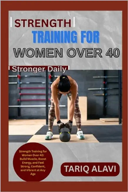 Strength Training for Women Over 40: Strength Training for Women Over 40: Build Muscle, Boost Energy, and Feel Strong, Confident, and Vibrant at Any A by Alavi, Tariq
