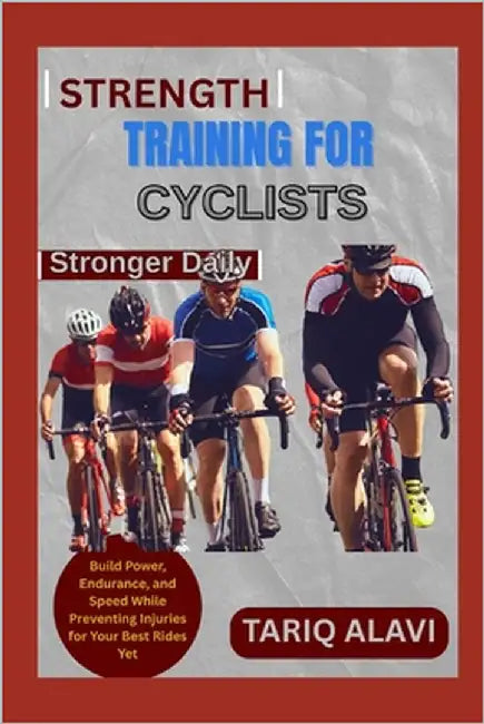 Strength Training for Cyclists: Build Power, Endurance, and Speed While Preventing Injuries for Your Best Rides Yet by Alavi, Tariq