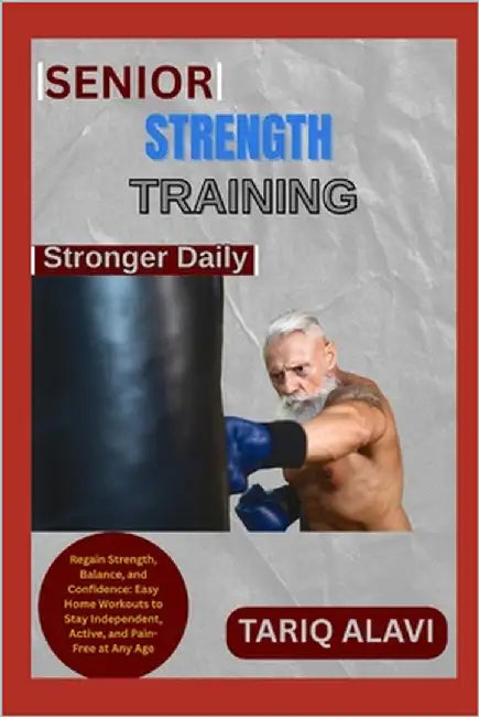 Senior Strength Training: Regain Strength, Balance, and Confidence: Easy Home Workouts to Stay Independent, Active, and Pain-Free at Any Age by Alavi, Tariq