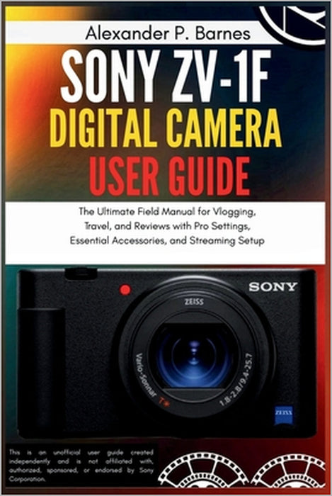 Sony ZV-1F Digital Camera User Guide: The Ultimate Field Manual for Vlogging, Travel, and Reviews with Pro Settings, Essential Accessories, and Stream by Alexander P. Barnes