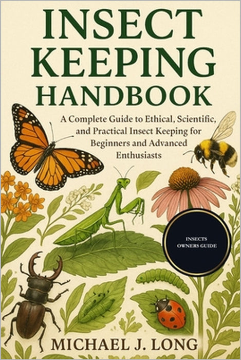 Insect Keeping Handbook: A Complete Guide to Ethical, Scientific, and Practical Insect Keeping for Beginners and Advanced Enthusiasts by Michael J. Long