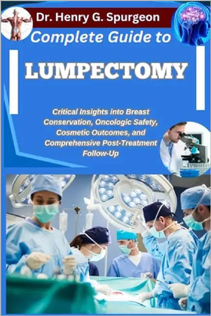 Complete Guide to Lumpectomy: Critical Insights into Breast Conservation, Oncologic Safety, Cosmetic Outcomes, and Comprehensive Post-Treatment Follow by G. Spurgeon, Henry