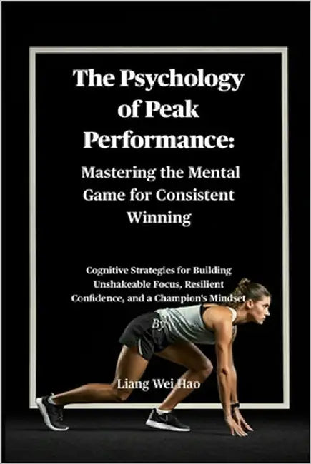 The Psychology of Peak Performance: Mastering the Mental Game for Consistent Winning: Cognitive Strategies for Building Unshakeable Focus, Resilient C by Hao, Liang Wei