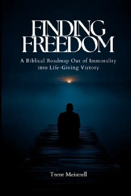 Finding Freedom: A Biblical Roadmap Out of Immorality Into Life-Giving Victory by Trent Paul Meistrell